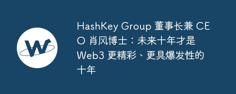 hashkey group 董事长兼 ceo 肖风博士：未来十年才是 web3 更精彩、更具爆发性的十年